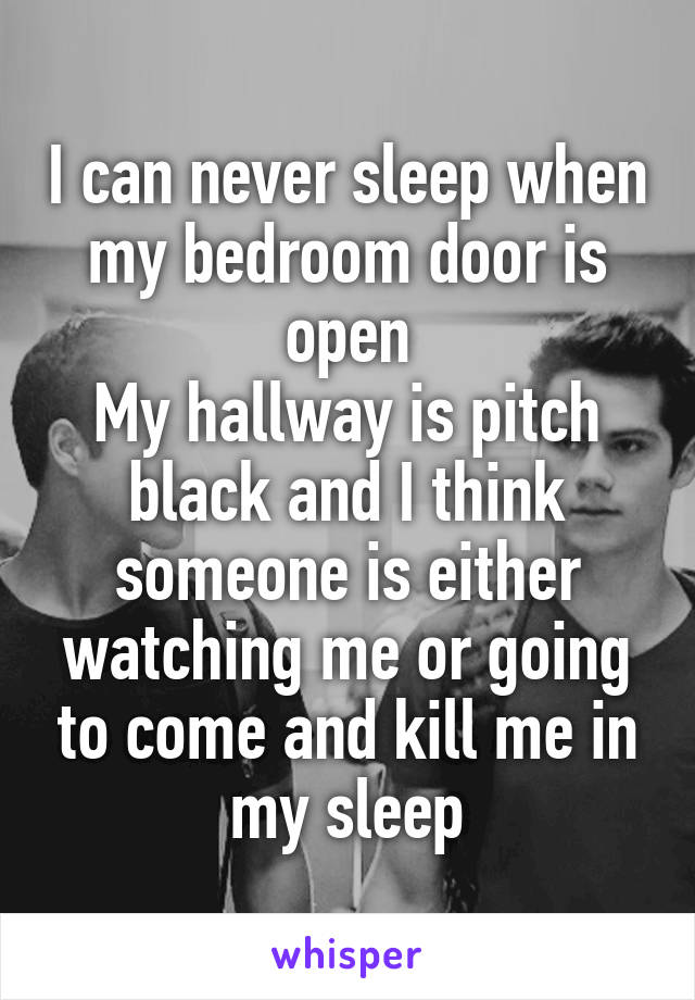 I can never sleep when my bedroom door is open
My hallway is pitch black and I think someone is either watching me or going to come and kill me in my sleep