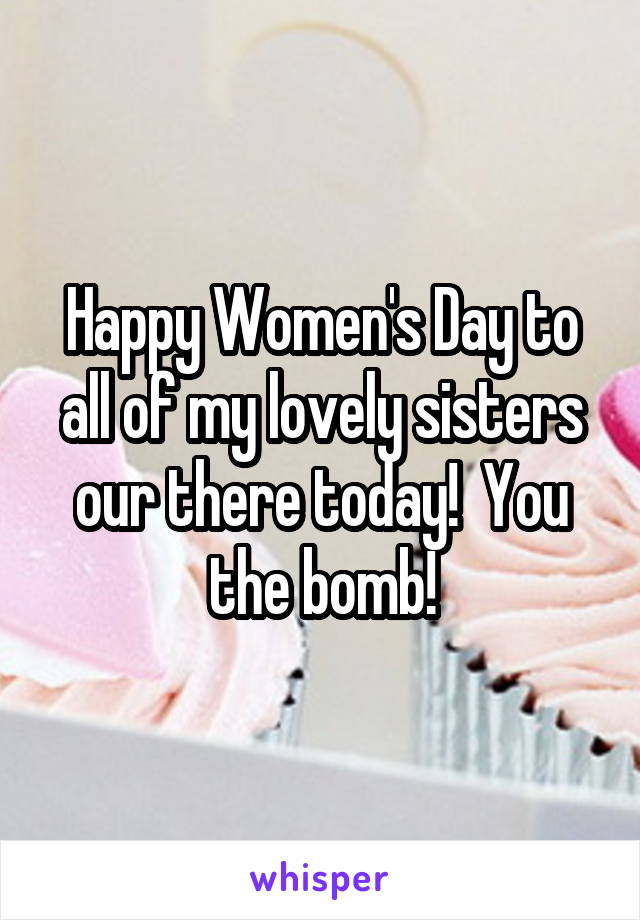 Happy Women's Day to all of my lovely sisters our there today!  You the bomb!