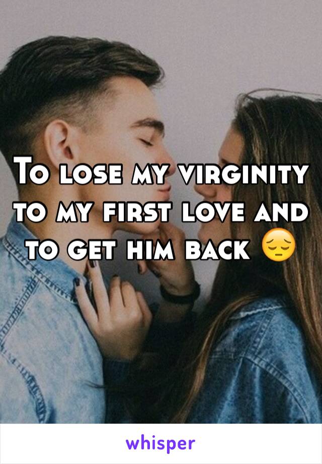 To lose my virginity to my first love and to get him back 😔