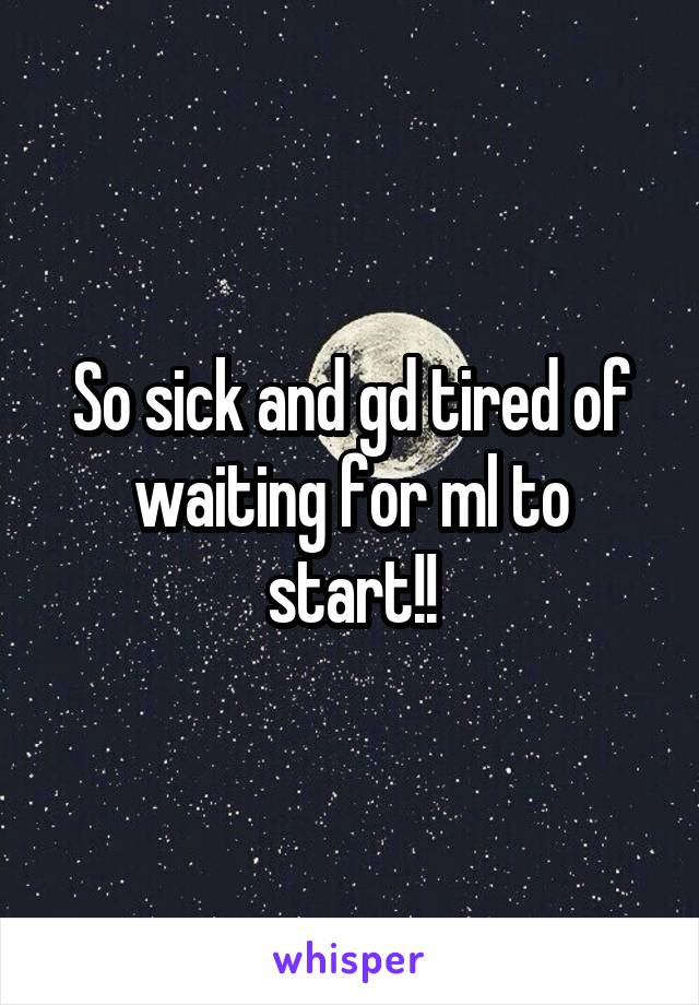 So sick and gd tired of waiting for ml to start!!