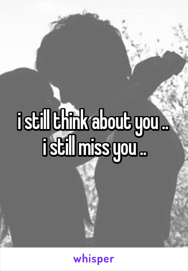 i still think about you .. 
i still miss you ..