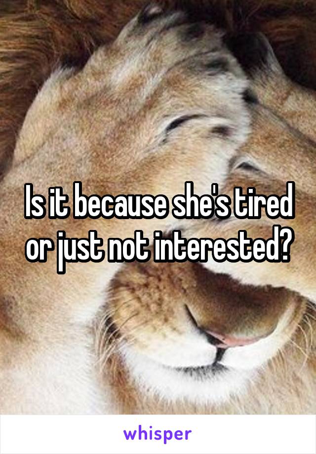 Is it because she's tired or just not interested?