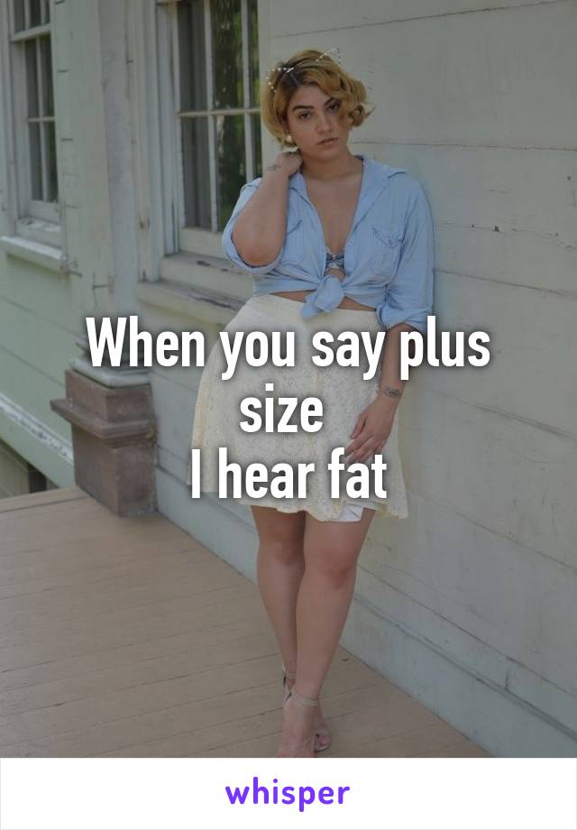 When you say plus size 
I hear fat