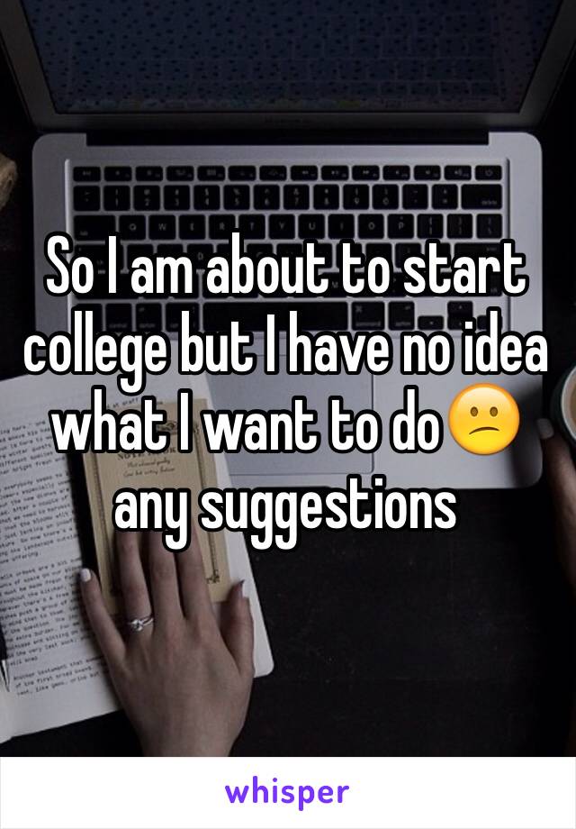 So I am about to start college but I have no idea what I want to do😕 any suggestions 
