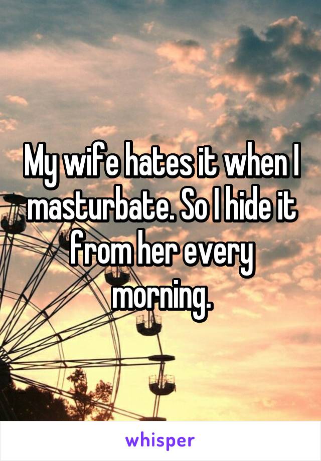 My wife hates it when I masturbate. So I hide it from her every morning.