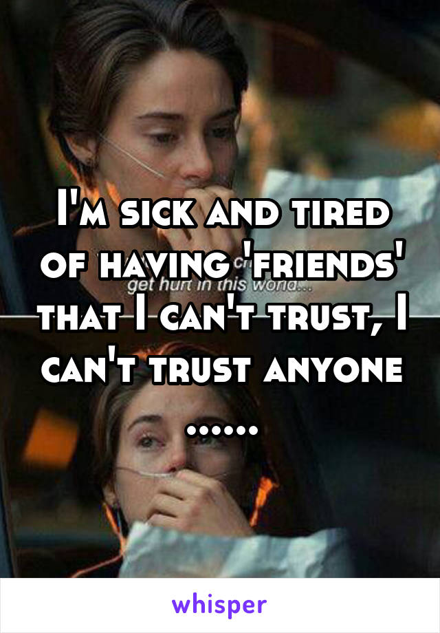 I'm sick and tired of having 'friends' that I can't trust, I can't trust anyone ......