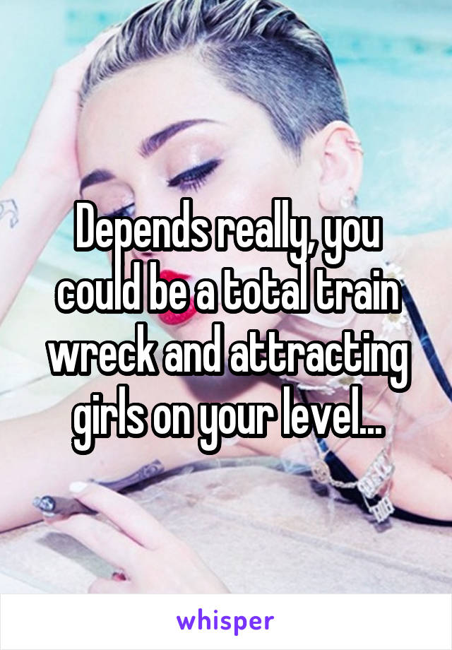 Depends really, you could be a total train wreck and attracting girls on your level...