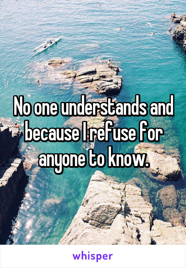 No one understands and because I refuse for anyone to know.