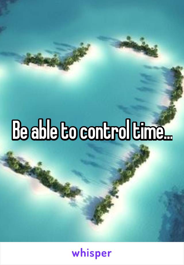 Be able to control time...