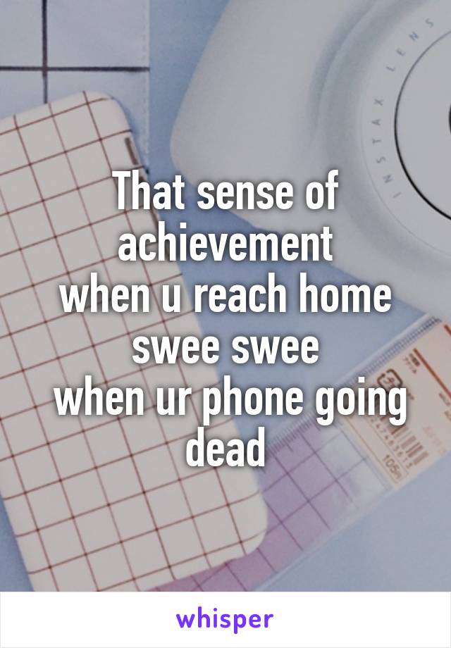 That sense of achievement
 when u reach home 
swee swee
 when ur phone going dead