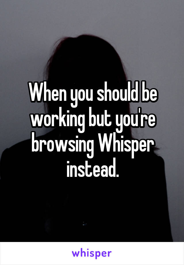 When you should be working but you're browsing Whisper instead.