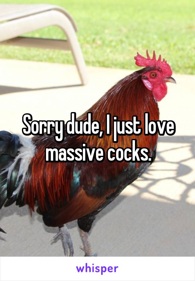 Sorry dude, I just love massive cocks.