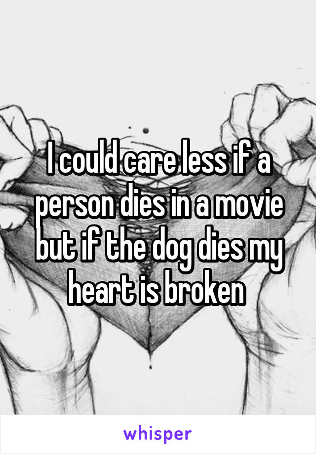 I could care less if a person dies in a movie but if the dog dies my heart is broken 