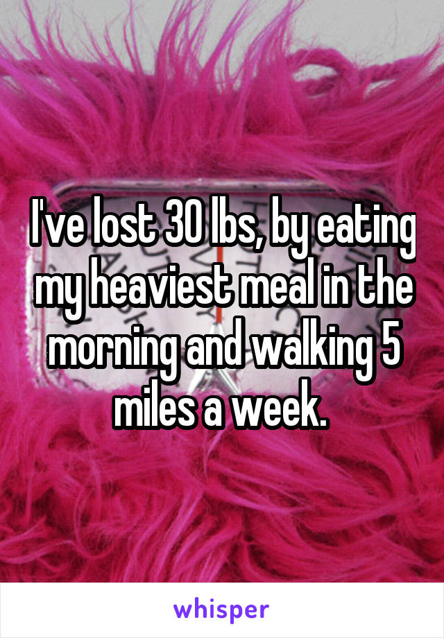 I've lost 30 lbs, by eating my heaviest meal in the morning and walking 5 miles a week. 