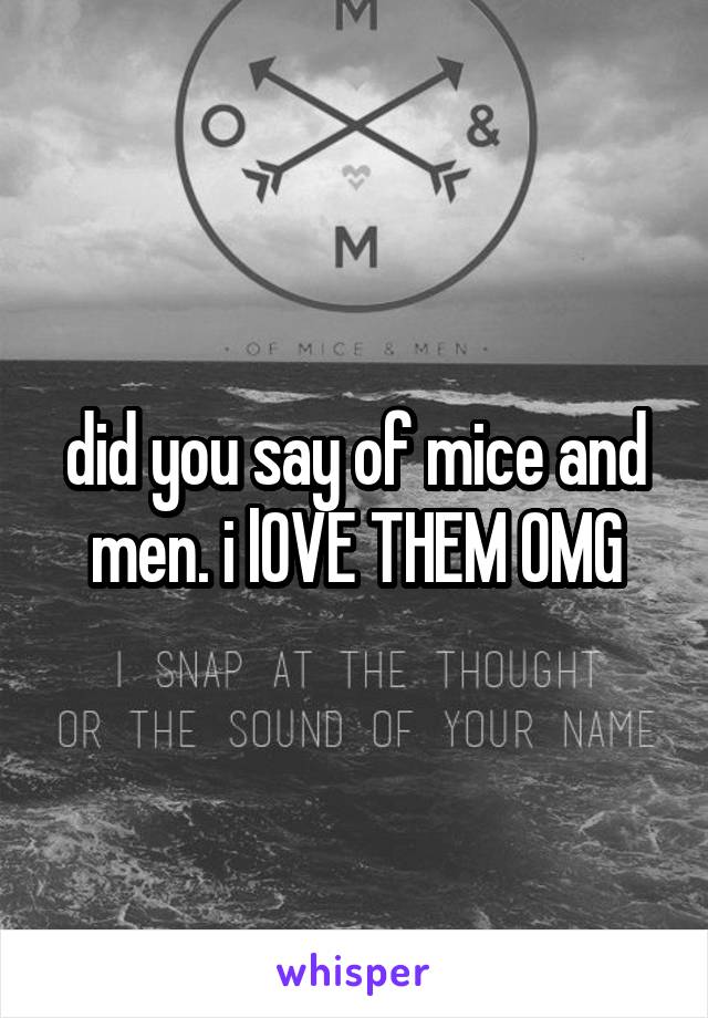 did you say of mice and men. i lOVE THEM OMG