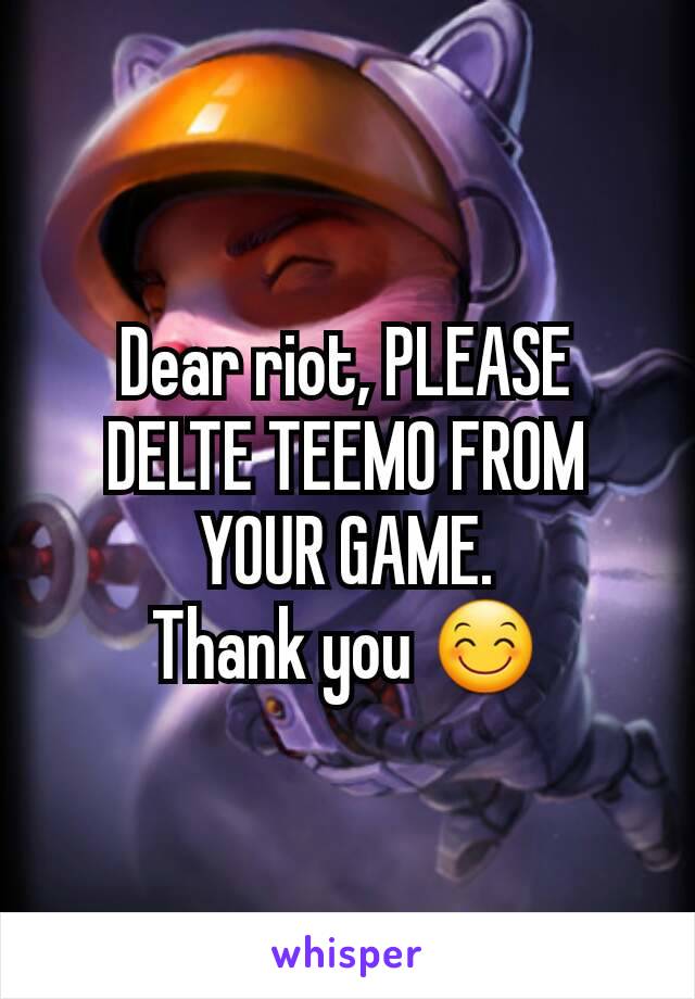 Dear riot, PLEASE DELTE TEEMO FROM YOUR GAME.
Thank you 😊