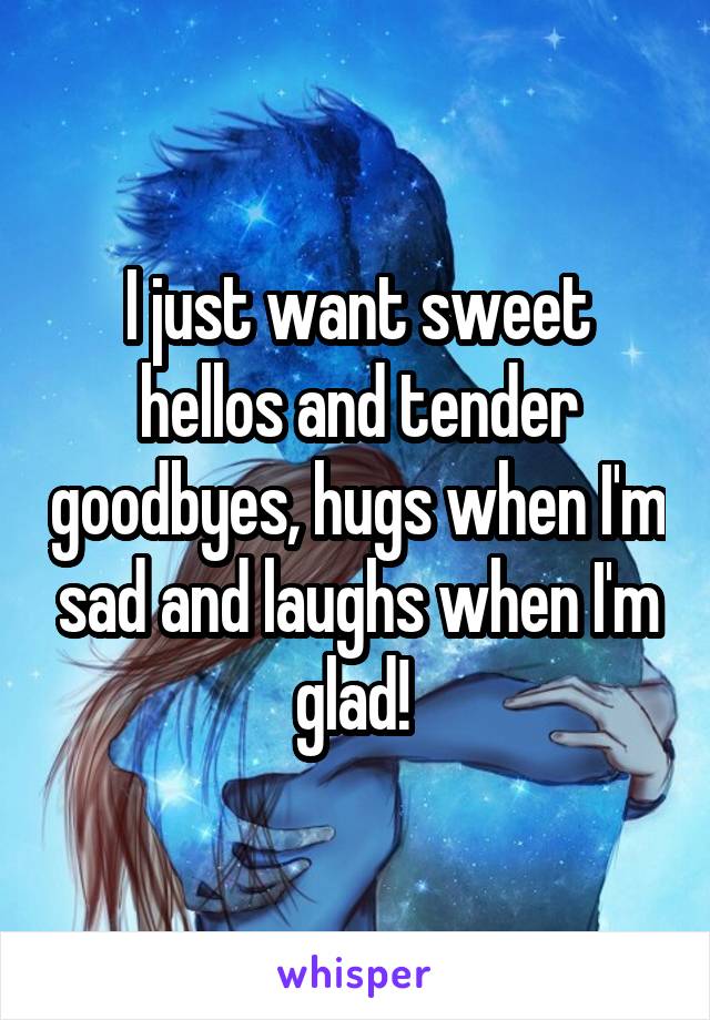 I just want sweet hellos and tender goodbyes, hugs when I'm sad and laughs when I'm glad! 