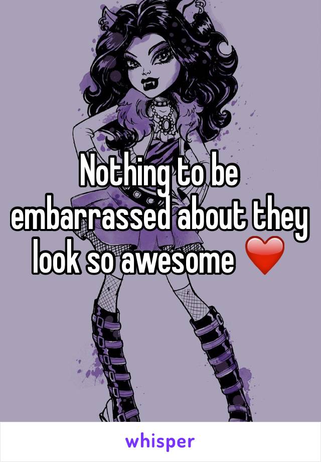 Nothing To Be Embarrassed About They Look So Awesome ️ 