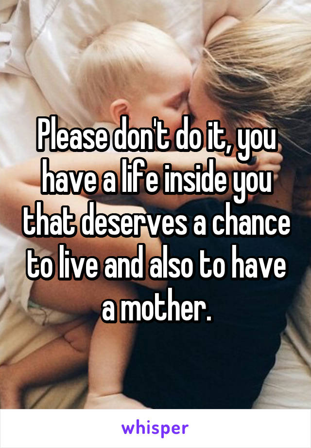 Please don't do it, you have a life inside you that deserves a chance to live and also to have a mother.