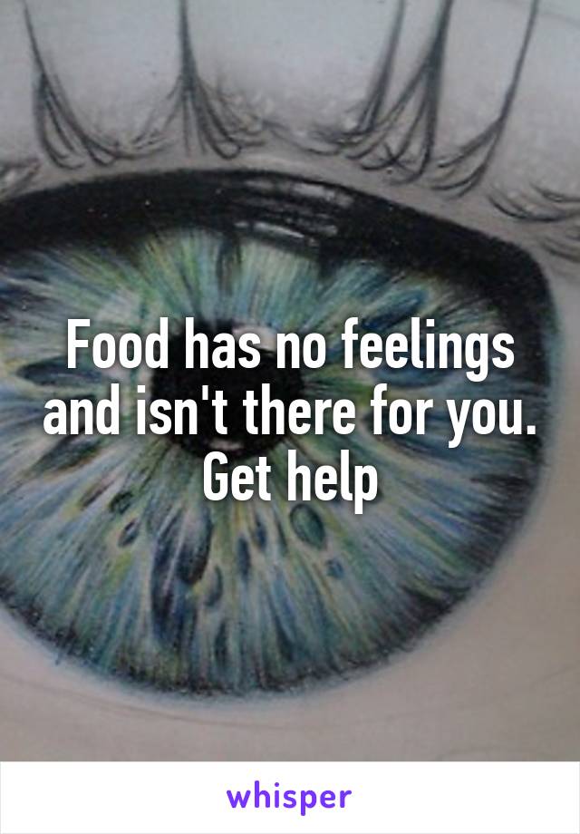 Food has no feelings and isn't there for you. Get help