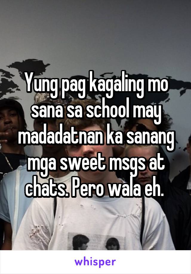 Yung pag kagaling mo sana sa school may madadatnan ka sanang mga sweet msgs at chats. Pero wala eh. 