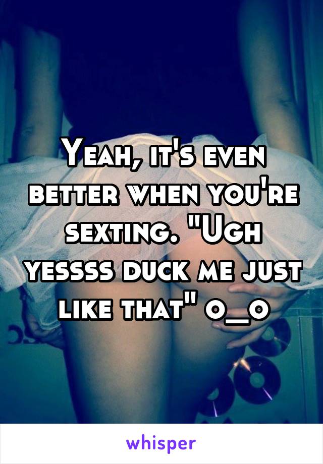 Yeah, it's even better when you're sexting. "Ugh yessss duck me just like that" o_o