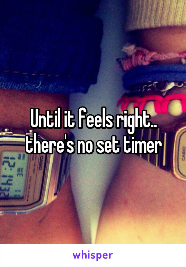 Until it feels right.. there's no set timer