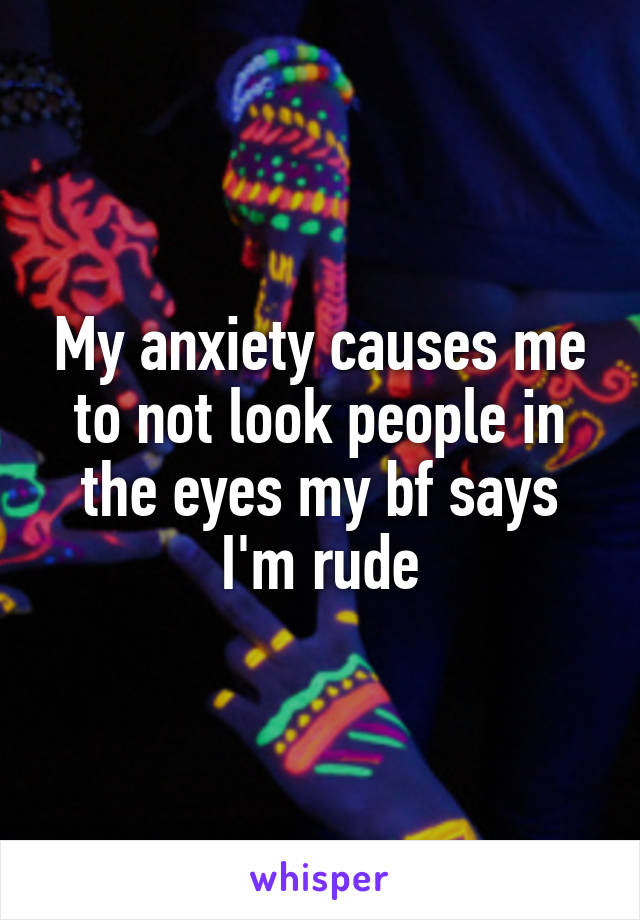 My anxiety causes me to not look people in the eyes my bf says I'm rude