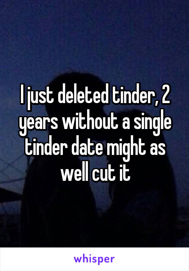 I just deleted tinder, 2 years without a single tinder date might as well cut it