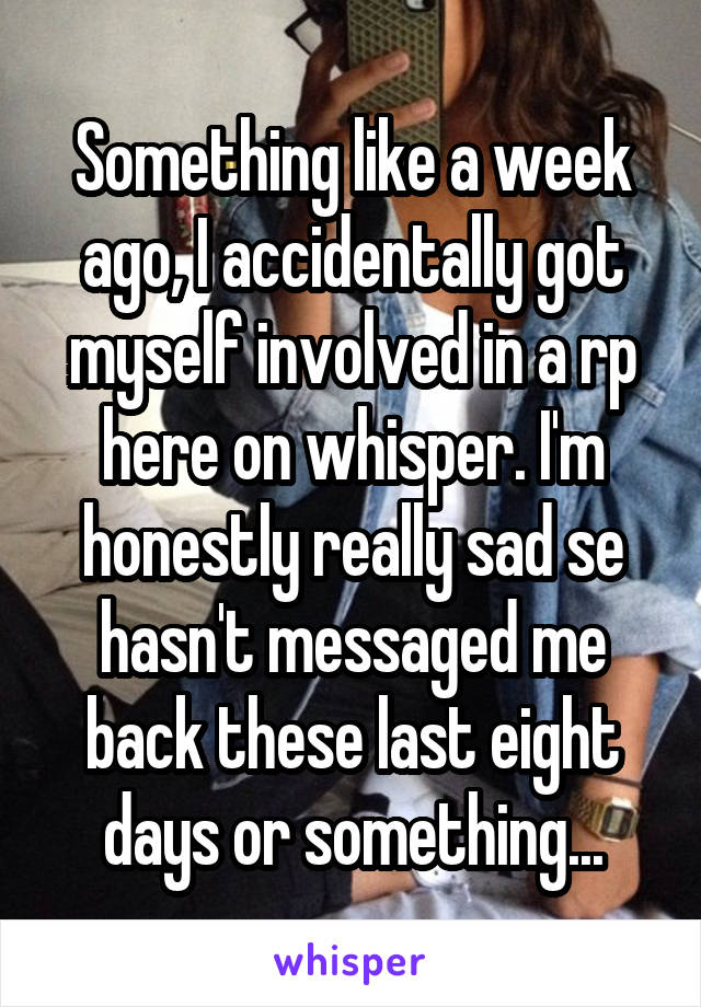 Something like a week ago, I accidentally got myself involved in a rp here on whisper. I'm honestly really sad se hasn't messaged me back these last eight days or something...