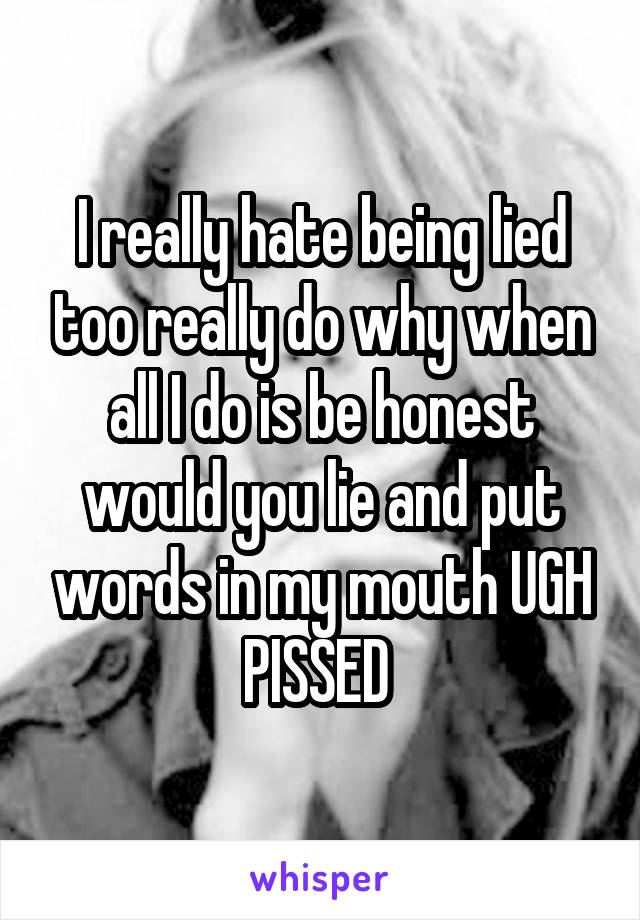 I really hate being lied too really do why when all I do is be honest would you lie and put words in my mouth UGH PISSED 