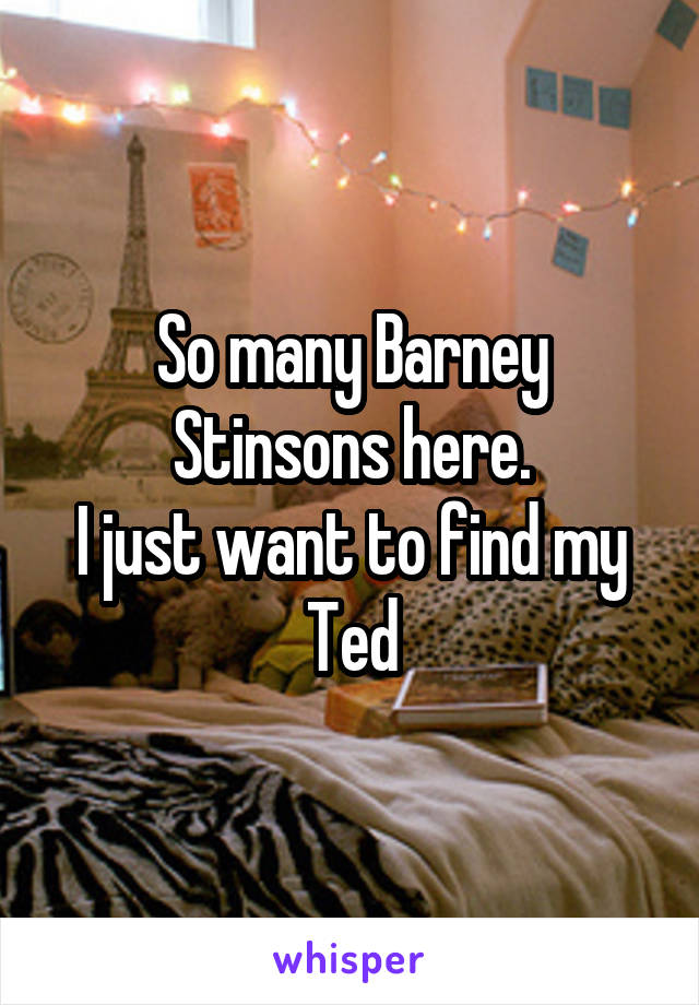 So many Barney Stinsons here.
I just want to find my Ted