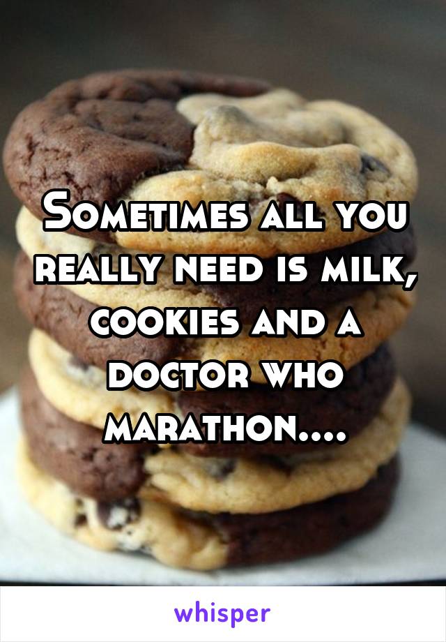 Sometimes all you really need is milk, cookies and a doctor who marathon....