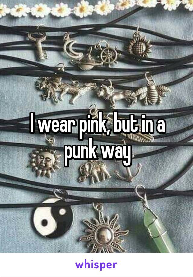 I wear pink, but in a punk way