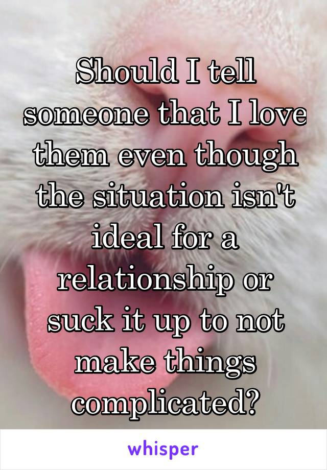 Should I tell someone that I love them even though the situation isn't ideal for a relationship or suck it up to not make things complicated?