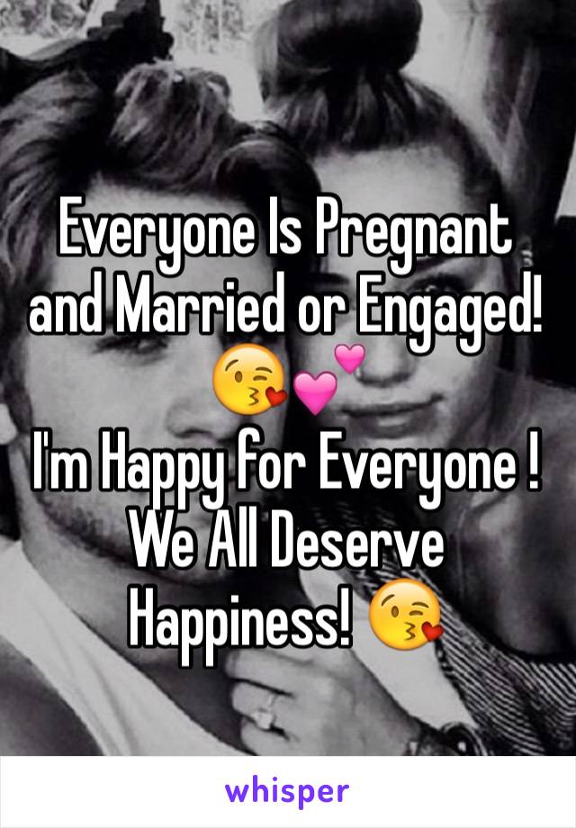 Everyone Is Pregnant and Married or Engaged! 😘💕
I'm Happy for Everyone ! 
We All Deserve Happiness! 😘