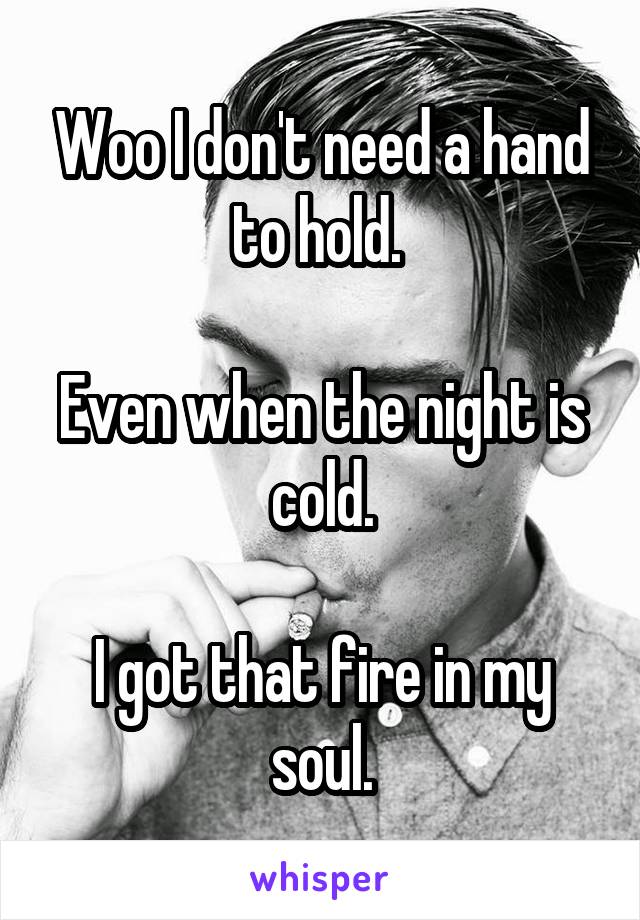 Woo I don't need a hand to hold. 

Even when the night is cold.

I got that fire in my soul.