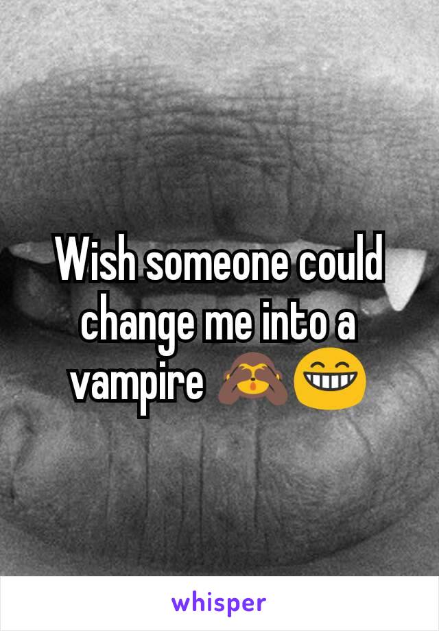 Wish someone could change me into a vampire 🙈😁