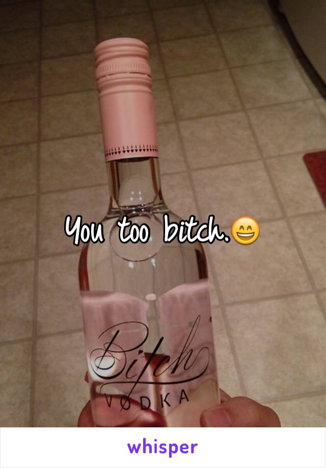 You too bitch.😄