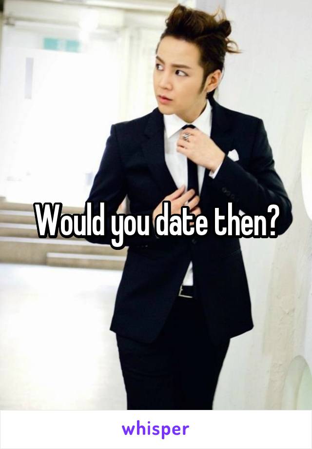 Would you date then?