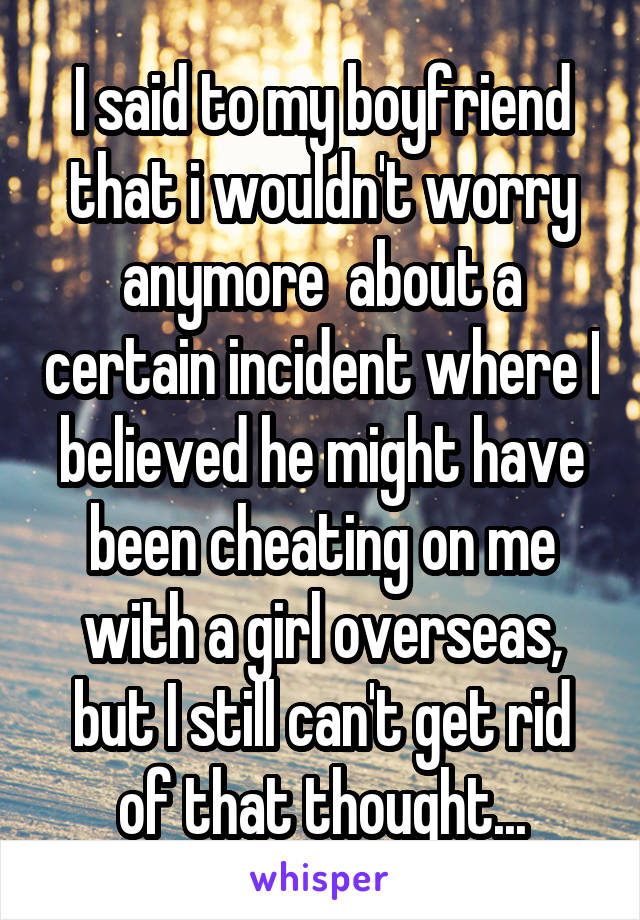 I said to my boyfriend that i wouldn't worry anymore  about a certain incident where I believed he might have been cheating on me with a girl overseas, but I still can't get rid of that thought...