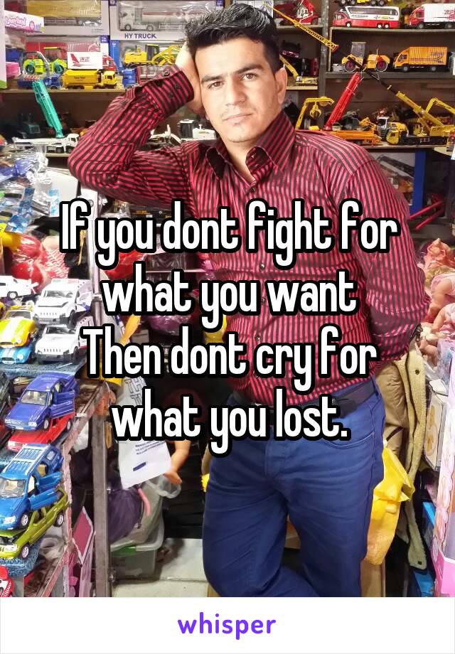 If you dont fight for what you want
Then dont cry for what you lost.