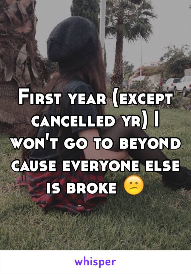 First year (except cancelled yr) I won't go to beyond cause everyone else is broke 😕