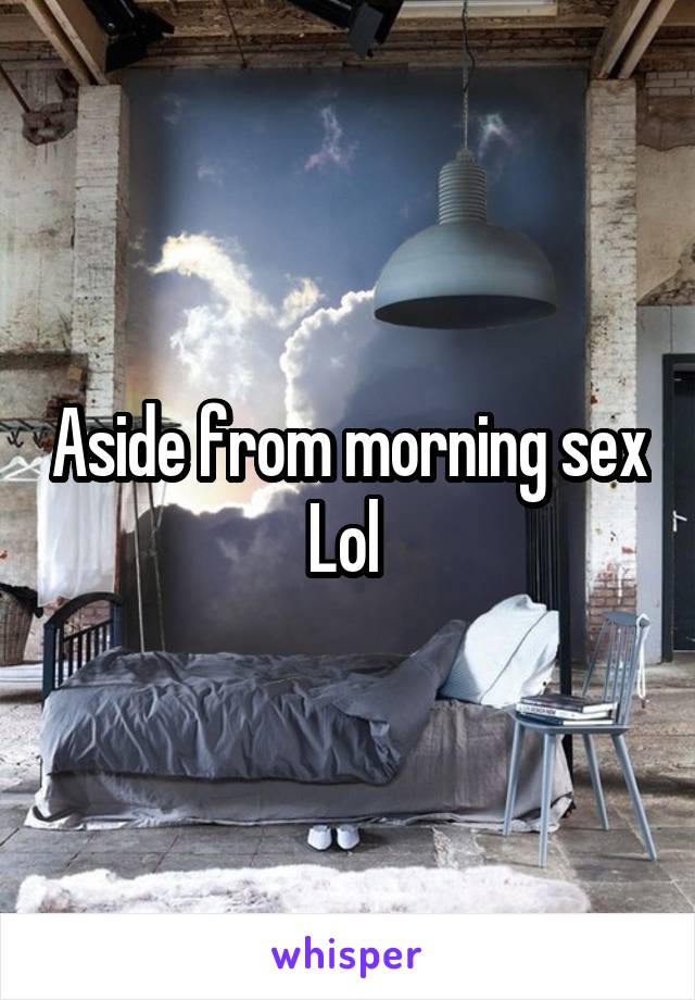 Aside from morning sex Lol 