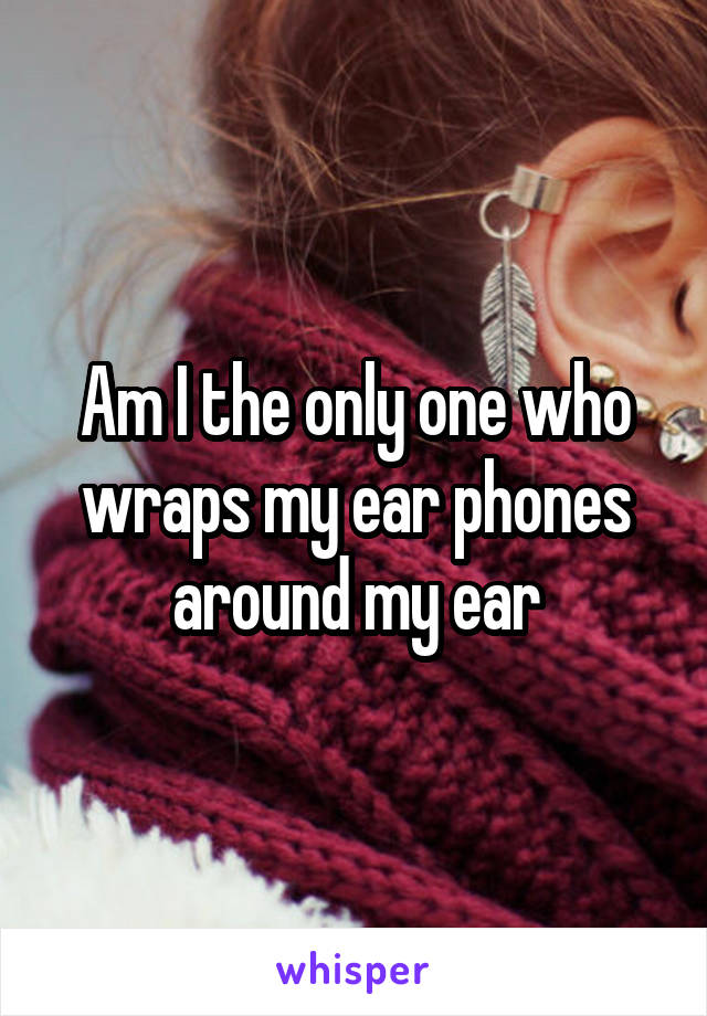 Am I the only one who wraps my ear phones around my ear