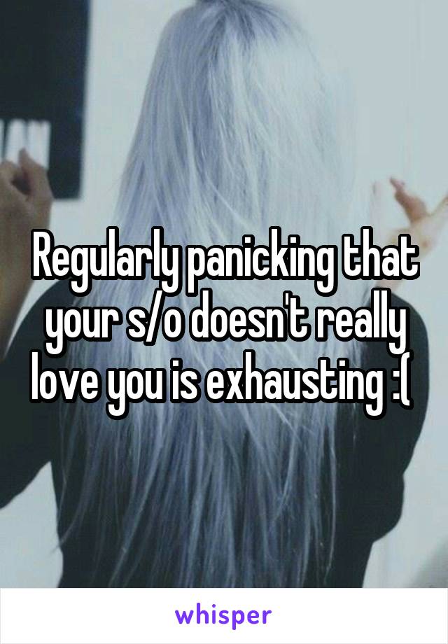 Regularly panicking that your s/o doesn't really love you is exhausting :( 