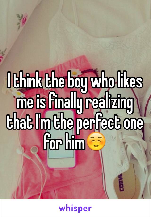 I think the boy who likes me is finally realizing that I'm the perfect one for him☺️