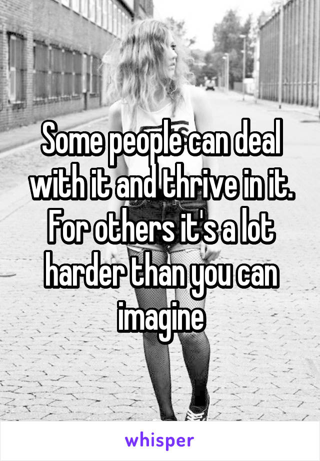 Some people can deal with it and thrive in it. For others it's a lot harder than you can imagine