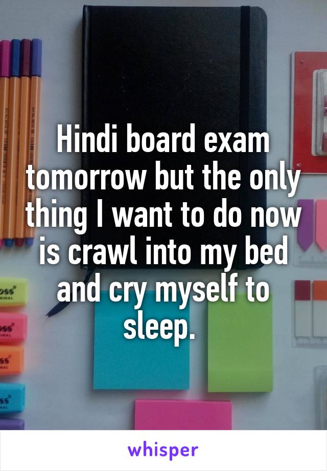 Hindi board exam tomorrow but the only thing I want to do now is crawl into my bed and cry myself to sleep. 