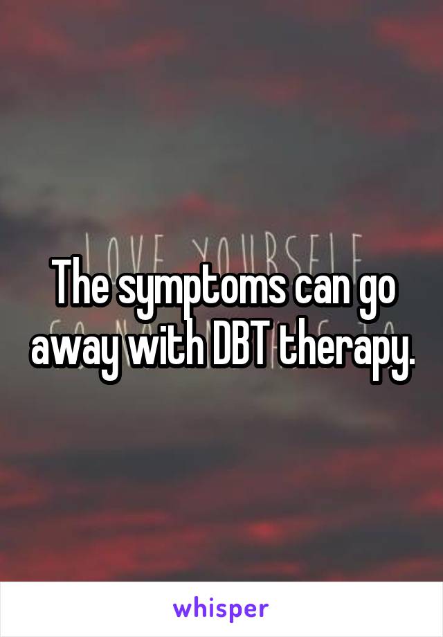 The symptoms can go away with DBT therapy.